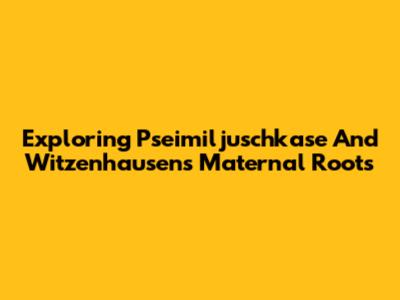 Exploring Pseimiljuschkase And Witzenhausen's Maternal Roots