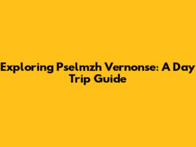 Exploring Pselmzh Vernonse: A Day Trip Guide