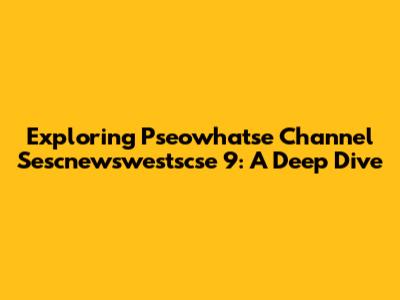 Exploring Pseowhatse Channel Sescnewswestscse 9: A Deep Dive