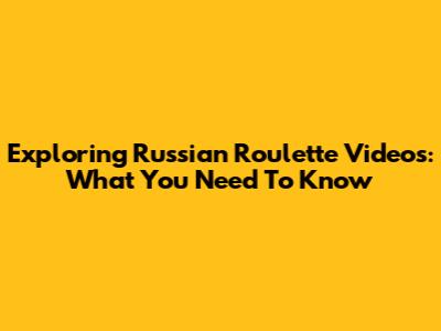 Exploring Russian Roulette Videos: What You Need To Know