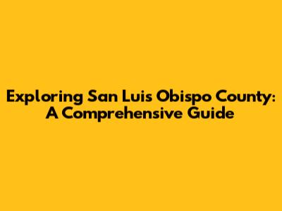 Exploring San Luis Obispo County: A Comprehensive Guide