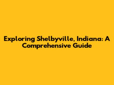 Exploring Shelbyville, Indiana: A Comprehensive Guide