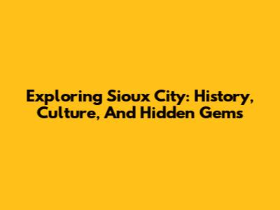 Exploring Sioux City: History, Culture, And Hidden Gems