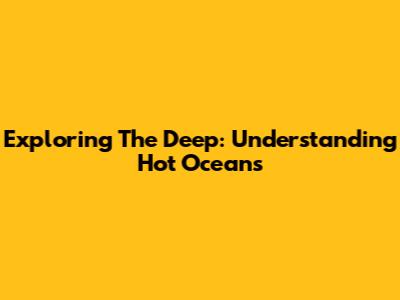 Exploring The Deep: Understanding Hot Oceans
