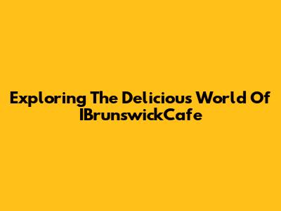 Exploring The Delicious World Of IBrunswickCafe