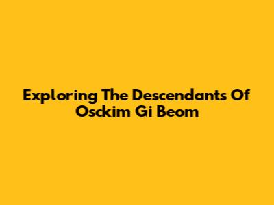 Exploring The Descendants Of Osckim Gi Beom