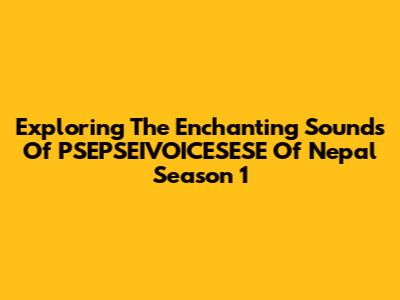 Exploring The Enchanting Sounds Of 'PSEPSEIVOICESESE Of Nepal' Season 1