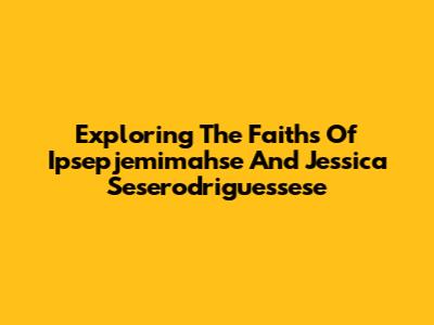 Exploring The Faiths Of Ipsepjemimahse And Jessica Seserodriguessese
