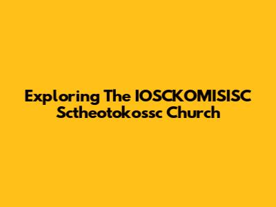 Exploring The IOSCKOMISISC Sctheotokossc Church