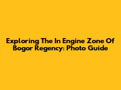 Exploring The In Engine Zone Of Bogor Regency: Photo Guide