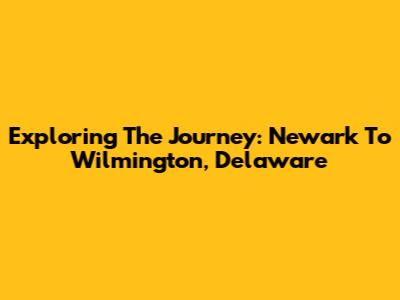 Exploring The Journey: Newark To Wilmington, Delaware