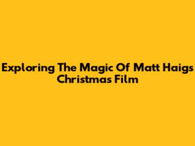Exploring The Magic Of Matt Haig's Christmas Film