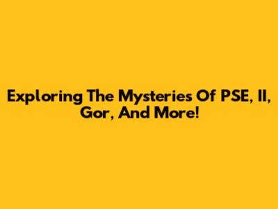 Exploring The Mysteries Of PSE, II, Gor, And More!