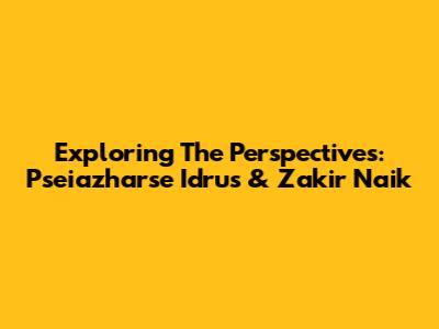 Exploring The Perspectives: Pseiazharse Idrus & Zakir Naik