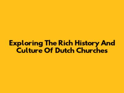 Exploring The Rich History And Culture Of Dutch Churches