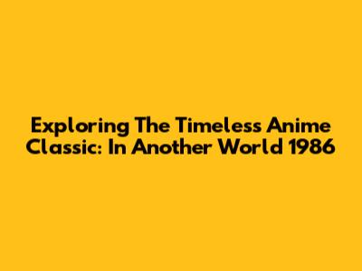 Exploring The Timeless Anime Classic: In Another World 1986