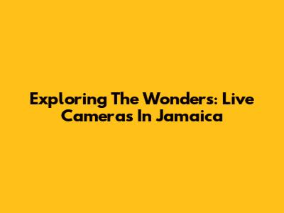 Exploring The Wonders: Live Cameras In Jamaica