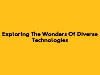 Exploring The Wonders Of Diverse Technologies