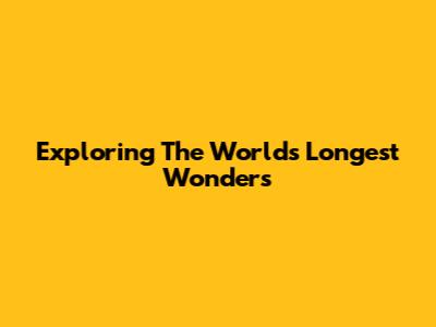 Exploring The World's Longest Wonders