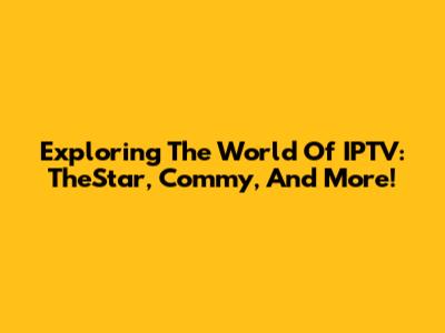 Exploring The World Of IPTV: TheStar, Commy, And More!