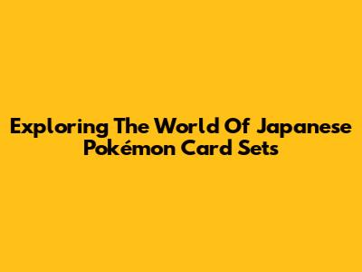 Exploring The World Of Japanese Pokémon Card Sets
