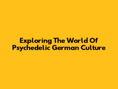 Exploring The World Of Psychedelic German Culture