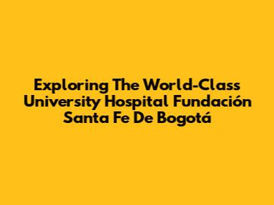 Exploring The World-Class University Hospital Fundación Santa Fe De Bogotá