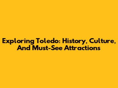 Exploring Toledo: History, Culture, And Must-See Attractions