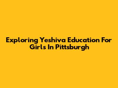 Exploring Yeshiva Education For Girls In Pittsburgh
