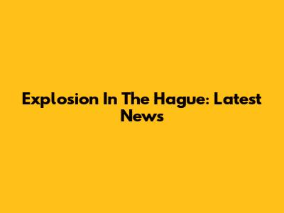 Explosion In The Hague: Latest News