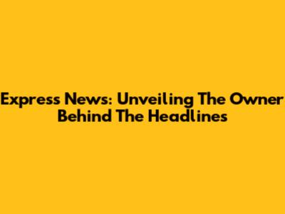 Express News: Unveiling The Owner Behind The Headlines