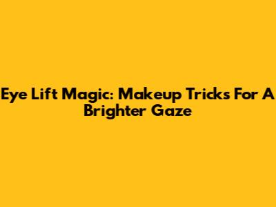 Eye Lift Magic: Makeup Tricks For A Brighter Gaze