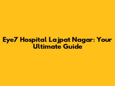 Eye7 Hospital Lajpat Nagar: Your Ultimate Guide