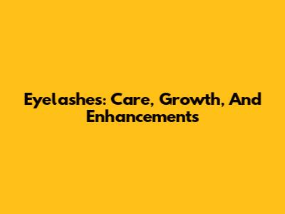 Eyelashes: Care, Growth, And Enhancements