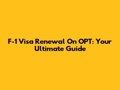 F-1 Visa Renewal On OPT: Your Ultimate Guide