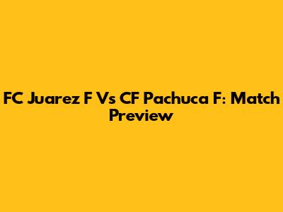 FC Juarez F Vs CF Pachuca F: Match Preview