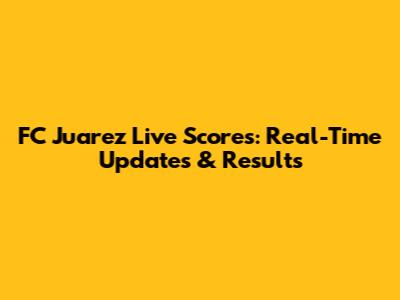 FC Juarez Live Scores: Real-Time Updates & Results