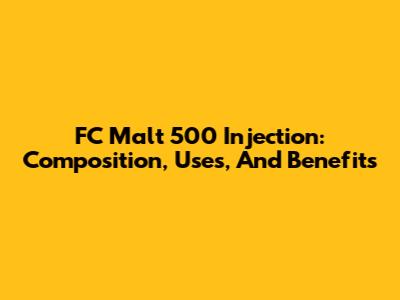 FC Malt 500 Injection: Composition, Uses, And Benefits