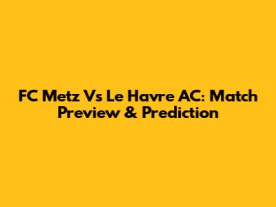 FC Metz Vs Le Havre AC: Match Preview & Prediction