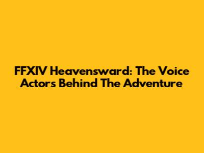 FFXIV Heavensward: The Voice Actors Behind The Adventure