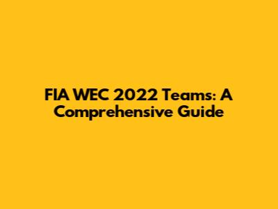 FIA WEC 2022 Teams: A Comprehensive Guide