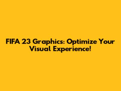 FIFA 23 Graphics: Optimize Your Visual Experience!