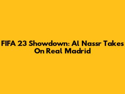 FIFA 23 Showdown: Al Nassr Takes On Real Madrid