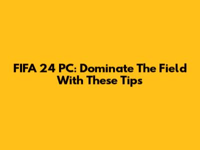 FIFA 24 PC: Dominate The Field With These Tips