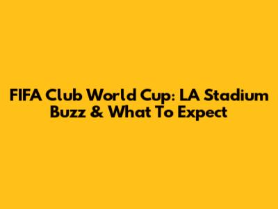 FIFA Club World Cup: LA Stadium Buzz & What To Expect