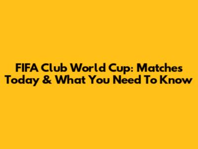 FIFA Club World Cup: Matches Today & What You Need To Know