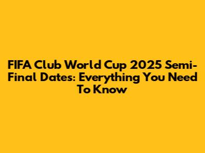FIFA Club World Cup 2025 Semi-Final Dates: Everything You Need To Know