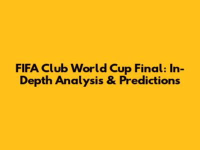 FIFA Club World Cup Final: In-Depth Analysis & Predictions