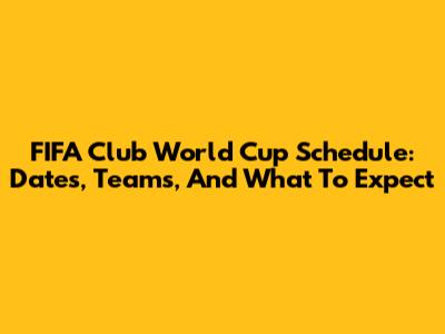 FIFA Club World Cup Schedule: Dates, Teams, And What To Expect
