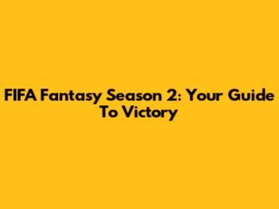FIFA Fantasy Season 2: Your Guide To Victory